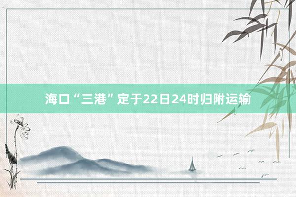 海口“三港”定于22日24时归附运输